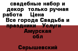 свадебные набор и декор (только ручная работа) › Цена ­ 3000-4000 - Все города Свадьба и праздники » Услуги   . Амурская обл.,Серышевский р-н